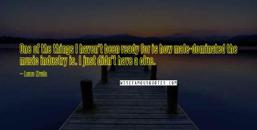 Laura Mvula Quotes: One of the things I haven't been ready for is how male-dominated the music industry is. I just didn't have a clue.