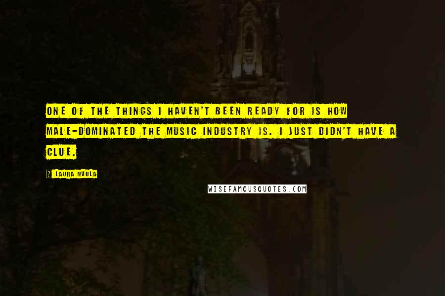 Laura Mvula Quotes: One of the things I haven't been ready for is how male-dominated the music industry is. I just didn't have a clue.