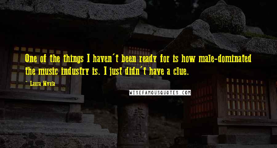 Laura Mvula Quotes: One of the things I haven't been ready for is how male-dominated the music industry is. I just didn't have a clue.