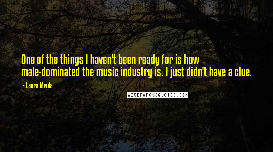 Laura Mvula Quotes: One of the things I haven't been ready for is how male-dominated the music industry is. I just didn't have a clue.