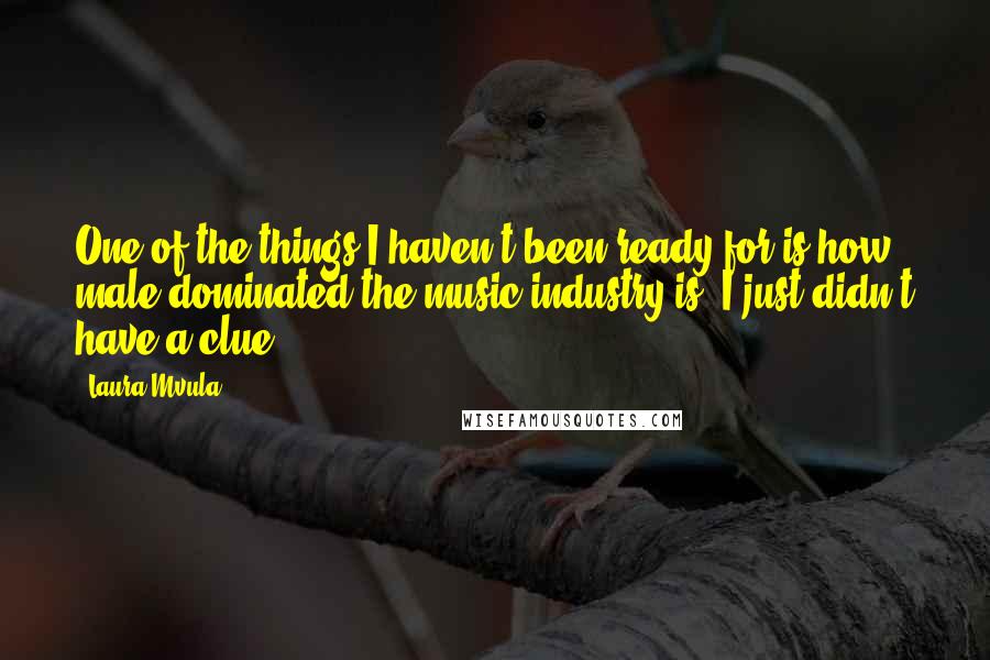 Laura Mvula Quotes: One of the things I haven't been ready for is how male-dominated the music industry is. I just didn't have a clue.