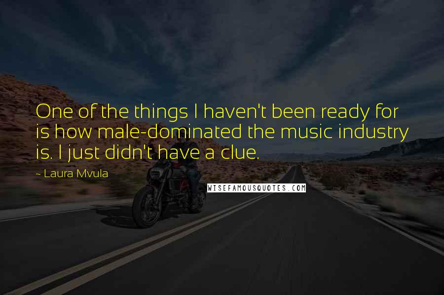 Laura Mvula Quotes: One of the things I haven't been ready for is how male-dominated the music industry is. I just didn't have a clue.