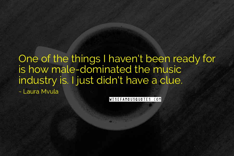 Laura Mvula Quotes: One of the things I haven't been ready for is how male-dominated the music industry is. I just didn't have a clue.