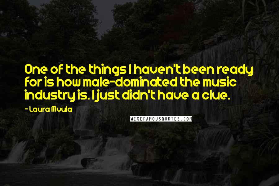 Laura Mvula Quotes: One of the things I haven't been ready for is how male-dominated the music industry is. I just didn't have a clue.