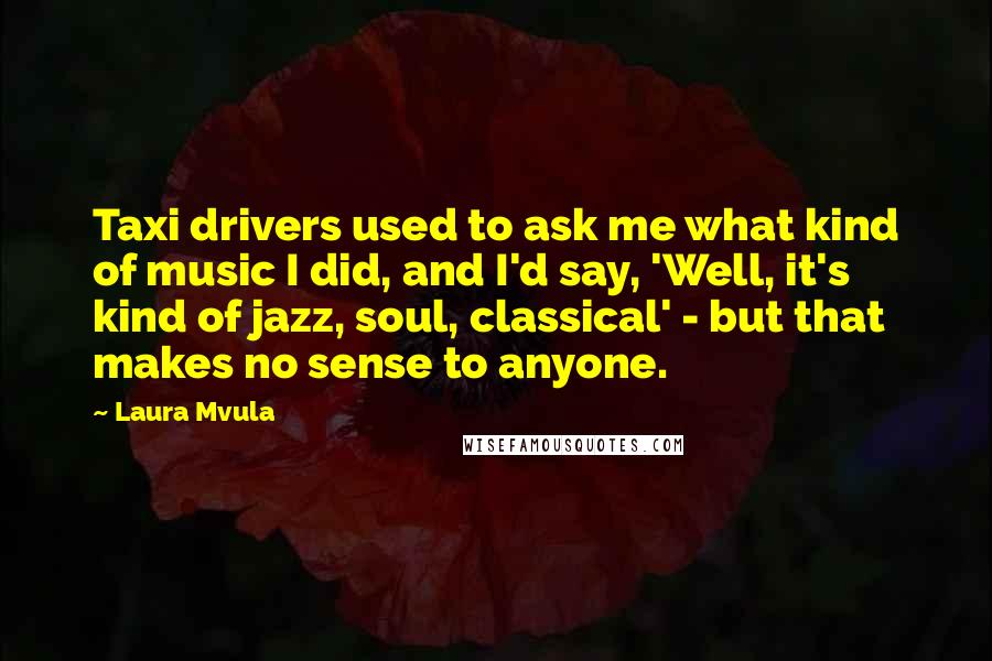 Laura Mvula Quotes: Taxi drivers used to ask me what kind of music I did, and I'd say, 'Well, it's kind of jazz, soul, classical' - but that makes no sense to anyone.