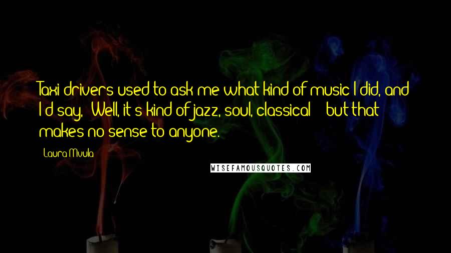 Laura Mvula Quotes: Taxi drivers used to ask me what kind of music I did, and I'd say, 'Well, it's kind of jazz, soul, classical' - but that makes no sense to anyone.