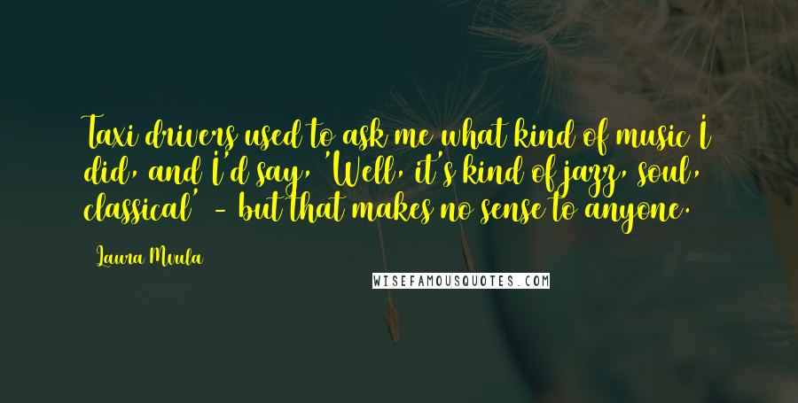 Laura Mvula Quotes: Taxi drivers used to ask me what kind of music I did, and I'd say, 'Well, it's kind of jazz, soul, classical' - but that makes no sense to anyone.