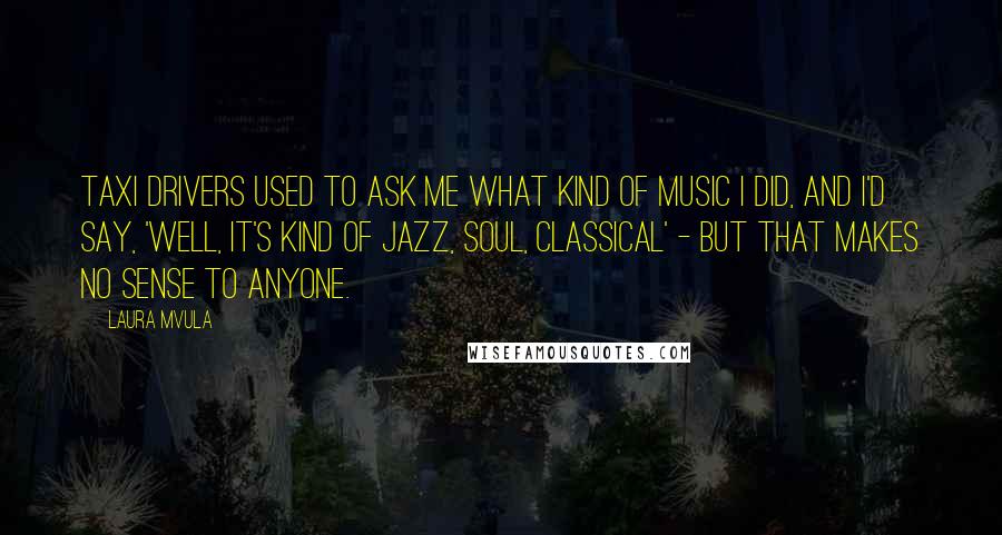 Laura Mvula Quotes: Taxi drivers used to ask me what kind of music I did, and I'd say, 'Well, it's kind of jazz, soul, classical' - but that makes no sense to anyone.