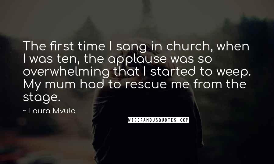 Laura Mvula Quotes: The first time I sang in church, when I was ten, the applause was so overwhelming that I started to weep. My mum had to rescue me from the stage.