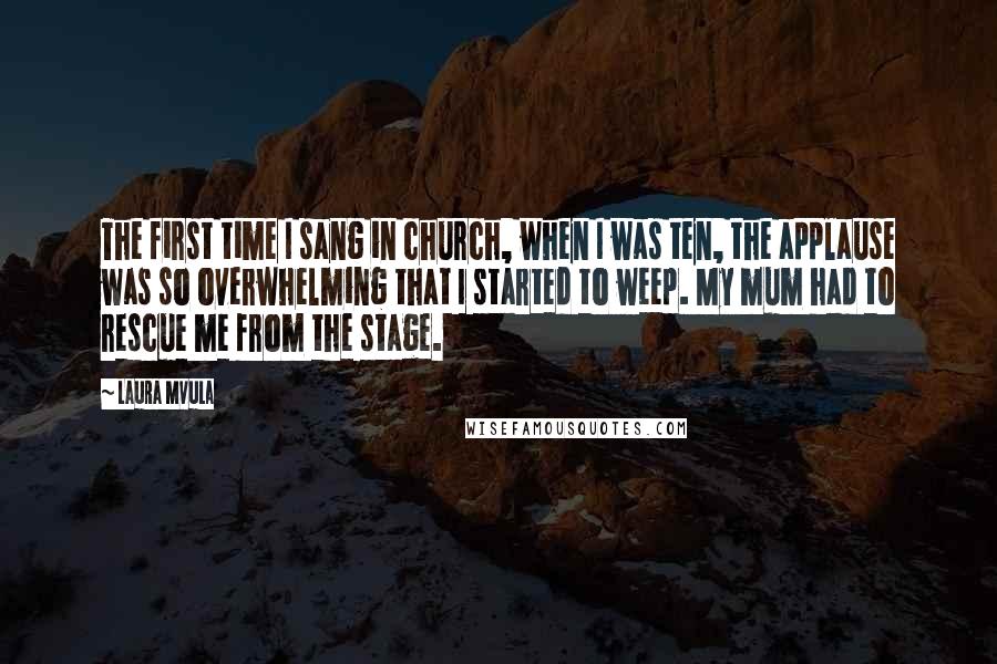 Laura Mvula Quotes: The first time I sang in church, when I was ten, the applause was so overwhelming that I started to weep. My mum had to rescue me from the stage.