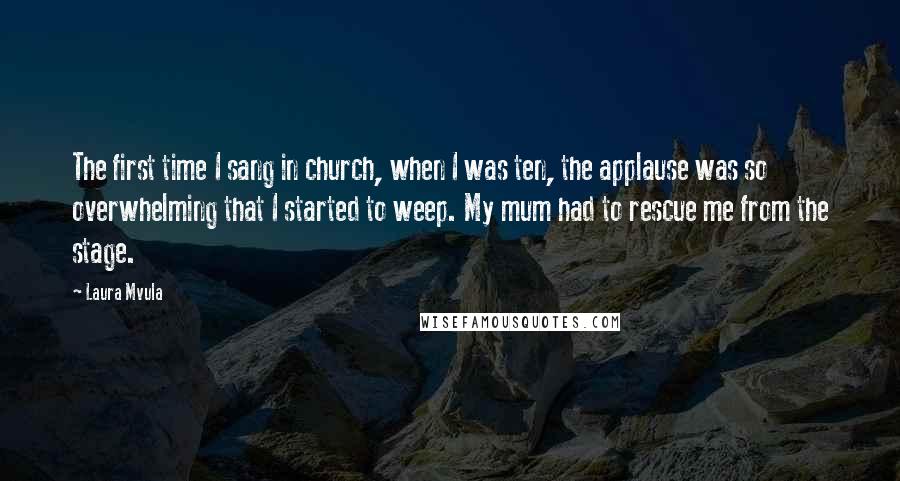 Laura Mvula Quotes: The first time I sang in church, when I was ten, the applause was so overwhelming that I started to weep. My mum had to rescue me from the stage.