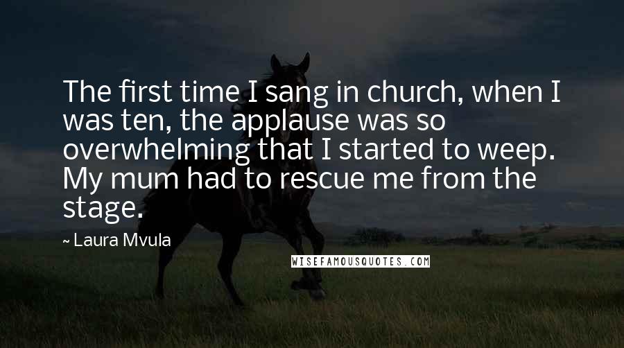 Laura Mvula Quotes: The first time I sang in church, when I was ten, the applause was so overwhelming that I started to weep. My mum had to rescue me from the stage.