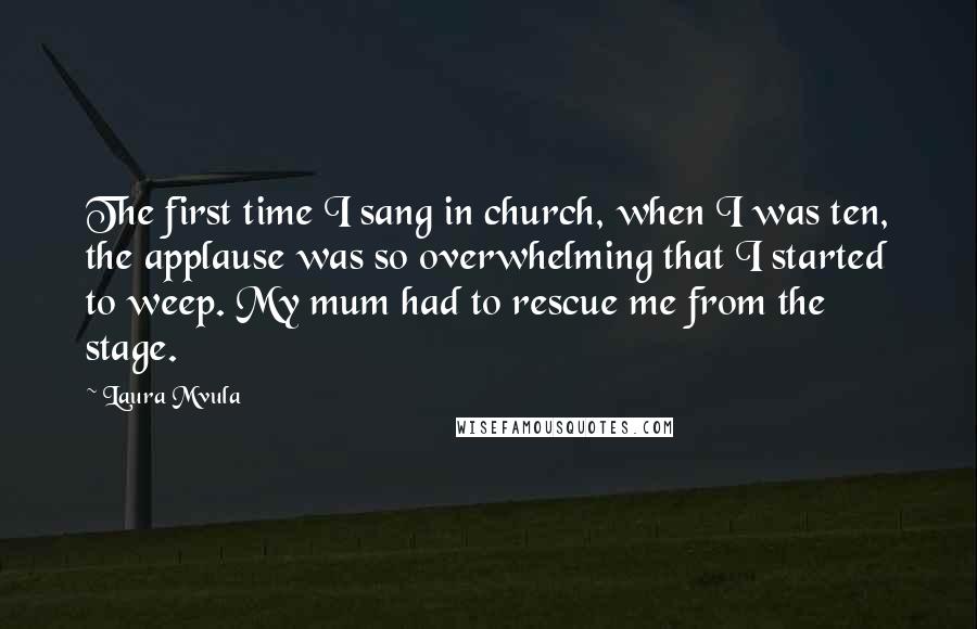 Laura Mvula Quotes: The first time I sang in church, when I was ten, the applause was so overwhelming that I started to weep. My mum had to rescue me from the stage.