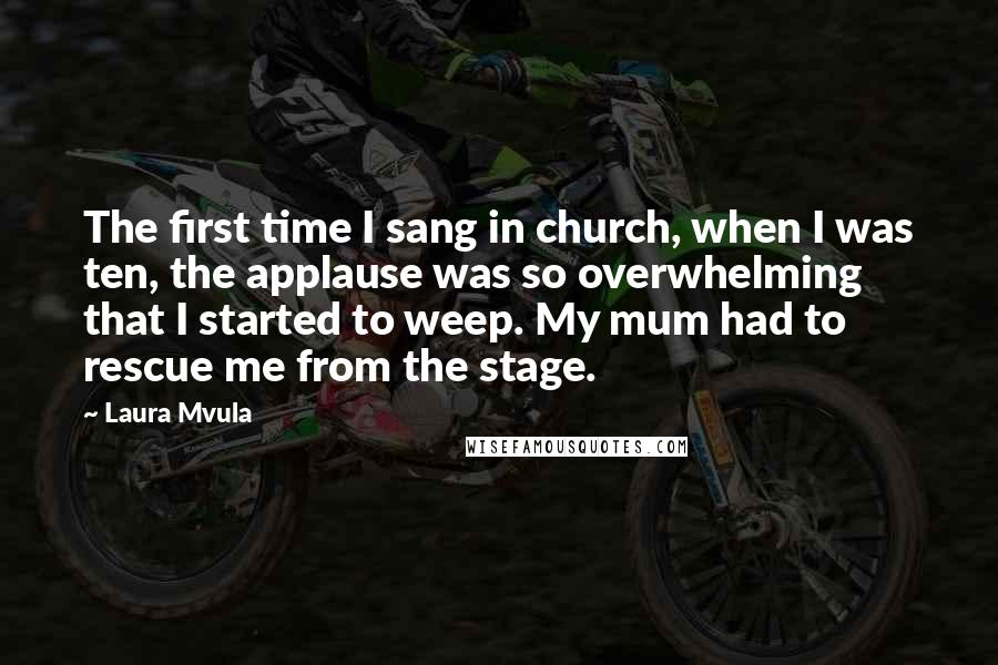 Laura Mvula Quotes: The first time I sang in church, when I was ten, the applause was so overwhelming that I started to weep. My mum had to rescue me from the stage.
