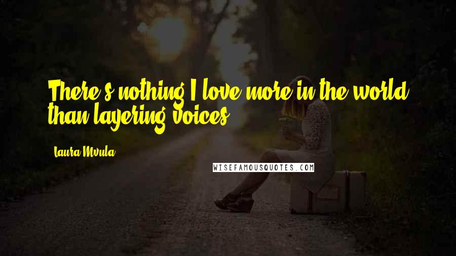 Laura Mvula Quotes: There's nothing I love more in the world than layering voices.