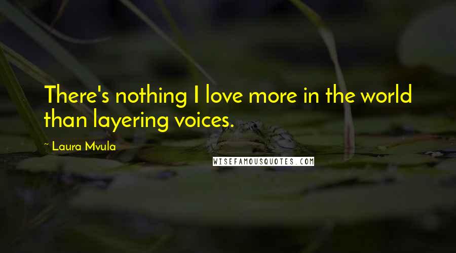 Laura Mvula Quotes: There's nothing I love more in the world than layering voices.