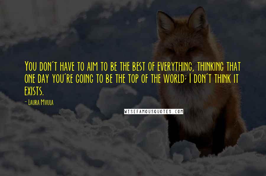 Laura Mvula Quotes: You don't have to aim to be the best of everything, thinking that one day you're going to be the top of the world; I don't think it exists.