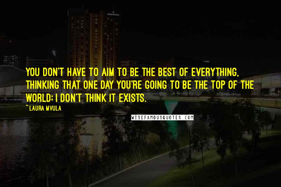 Laura Mvula Quotes: You don't have to aim to be the best of everything, thinking that one day you're going to be the top of the world; I don't think it exists.