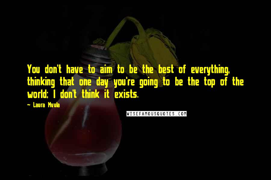 Laura Mvula Quotes: You don't have to aim to be the best of everything, thinking that one day you're going to be the top of the world; I don't think it exists.