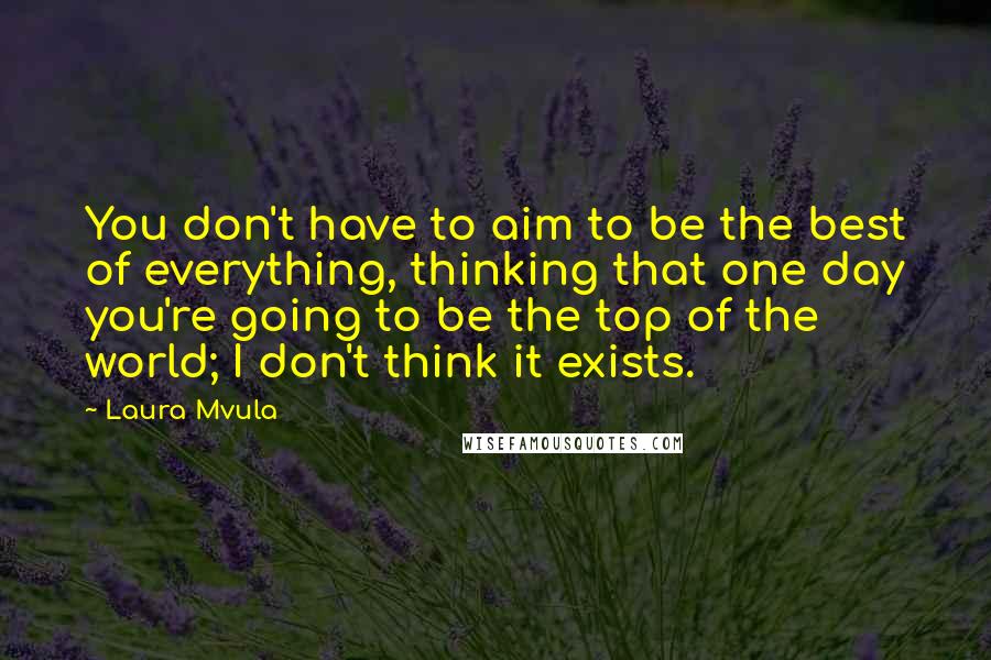 Laura Mvula Quotes: You don't have to aim to be the best of everything, thinking that one day you're going to be the top of the world; I don't think it exists.