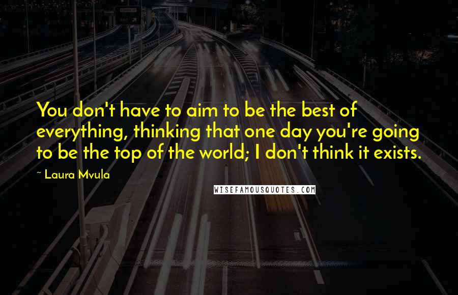 Laura Mvula Quotes: You don't have to aim to be the best of everything, thinking that one day you're going to be the top of the world; I don't think it exists.