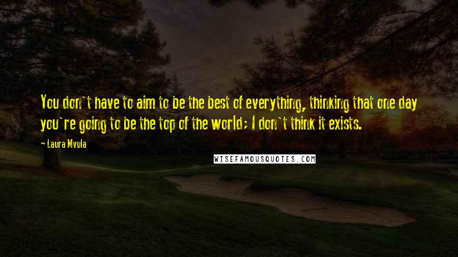 Laura Mvula Quotes: You don't have to aim to be the best of everything, thinking that one day you're going to be the top of the world; I don't think it exists.