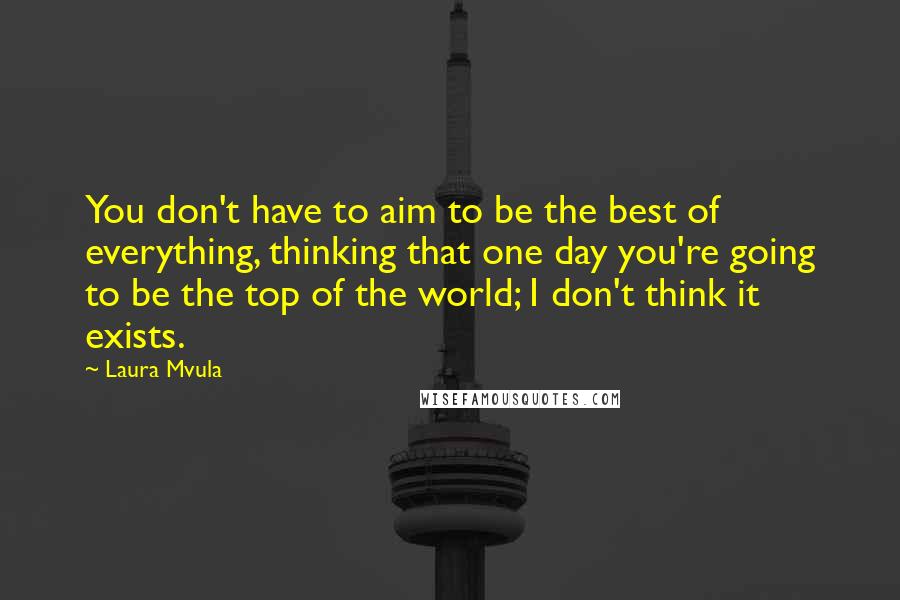 Laura Mvula Quotes: You don't have to aim to be the best of everything, thinking that one day you're going to be the top of the world; I don't think it exists.