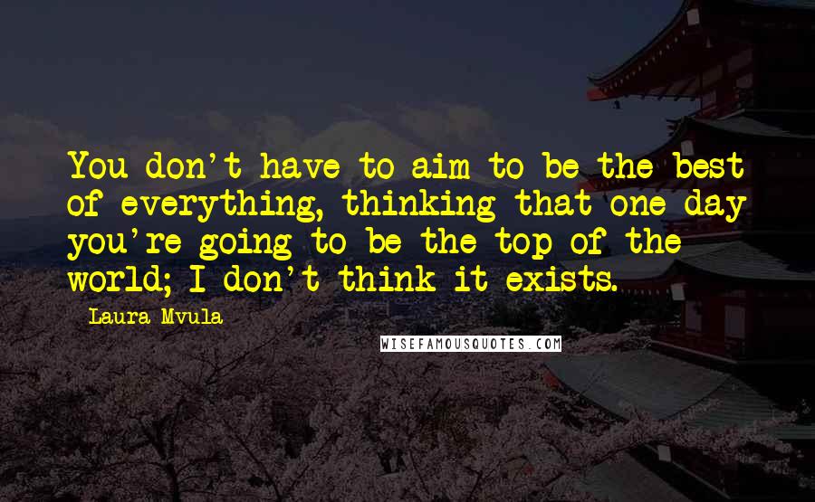 Laura Mvula Quotes: You don't have to aim to be the best of everything, thinking that one day you're going to be the top of the world; I don't think it exists.