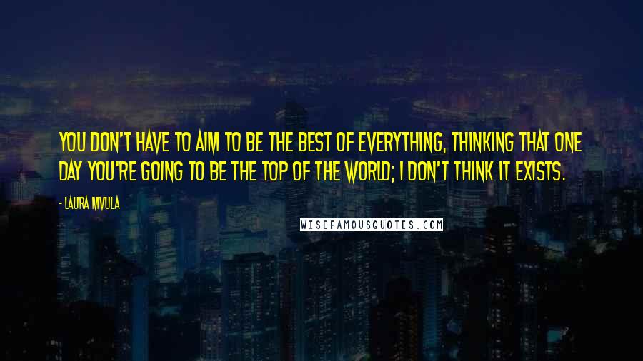 Laura Mvula Quotes: You don't have to aim to be the best of everything, thinking that one day you're going to be the top of the world; I don't think it exists.