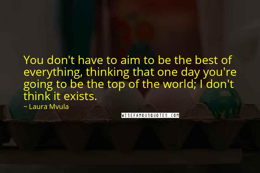 Laura Mvula Quotes: You don't have to aim to be the best of everything, thinking that one day you're going to be the top of the world; I don't think it exists.