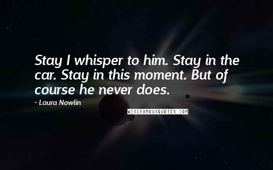 Laura Nowlin Quotes: Stay I whisper to him. Stay in the car. Stay in this moment. But of course he never does.