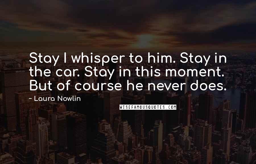 Laura Nowlin Quotes: Stay I whisper to him. Stay in the car. Stay in this moment. But of course he never does.