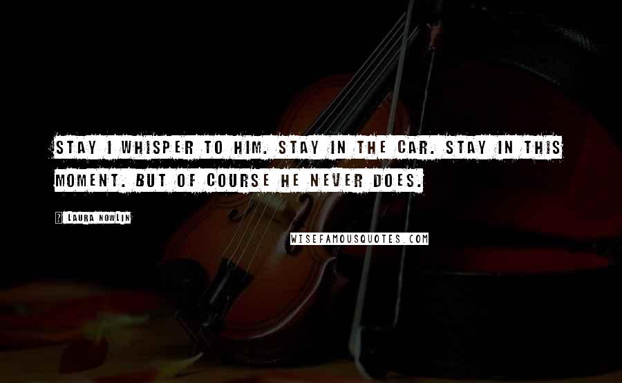 Laura Nowlin Quotes: Stay I whisper to him. Stay in the car. Stay in this moment. But of course he never does.