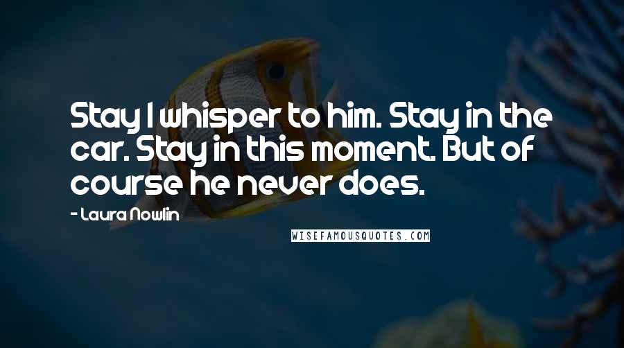 Laura Nowlin Quotes: Stay I whisper to him. Stay in the car. Stay in this moment. But of course he never does.