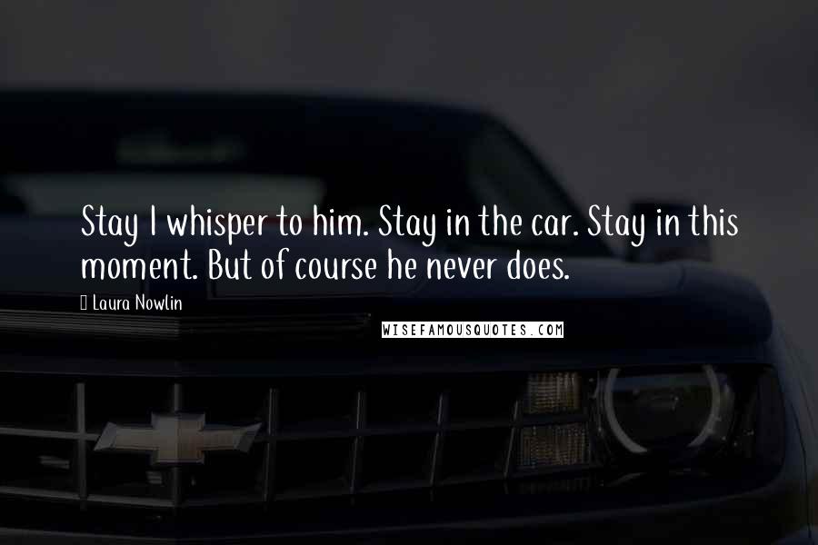 Laura Nowlin Quotes: Stay I whisper to him. Stay in the car. Stay in this moment. But of course he never does.