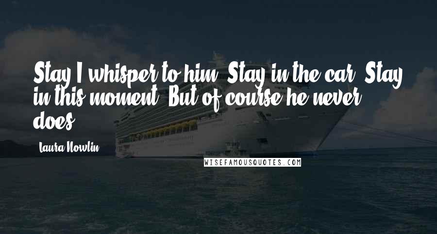 Laura Nowlin Quotes: Stay I whisper to him. Stay in the car. Stay in this moment. But of course he never does.