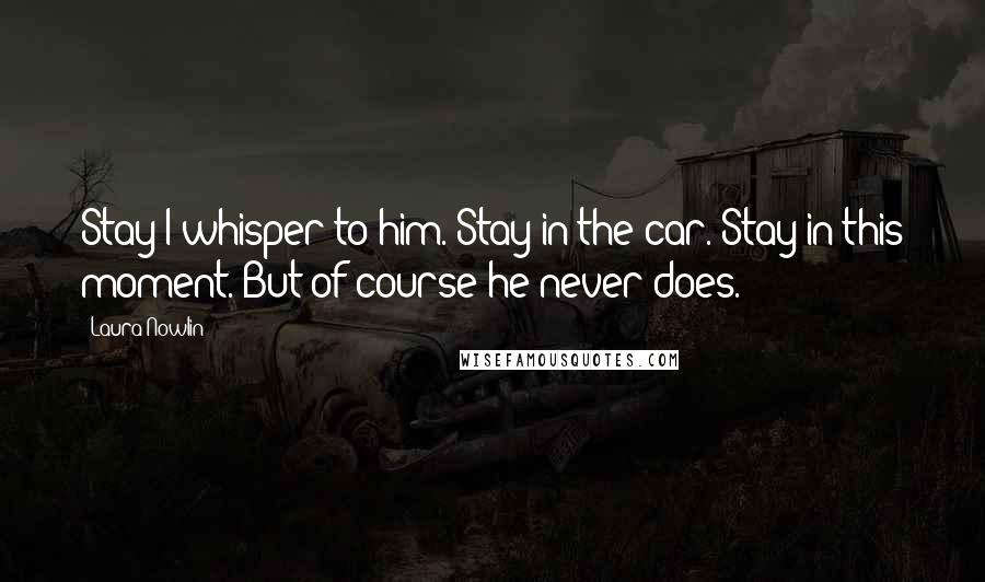 Laura Nowlin Quotes: Stay I whisper to him. Stay in the car. Stay in this moment. But of course he never does.