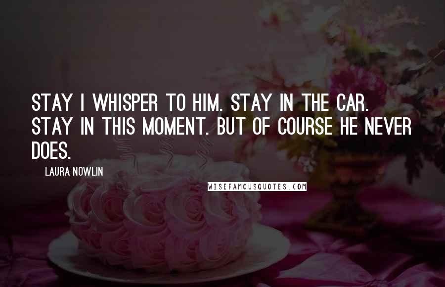 Laura Nowlin Quotes: Stay I whisper to him. Stay in the car. Stay in this moment. But of course he never does.