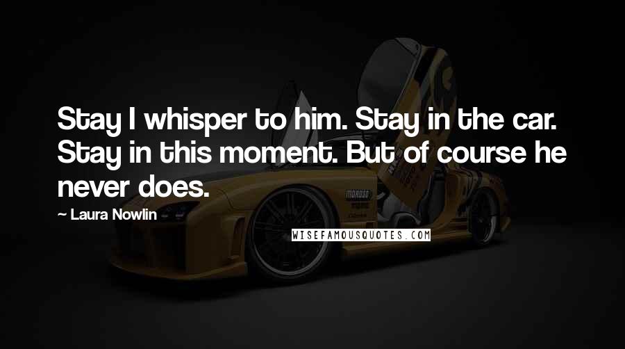 Laura Nowlin Quotes: Stay I whisper to him. Stay in the car. Stay in this moment. But of course he never does.