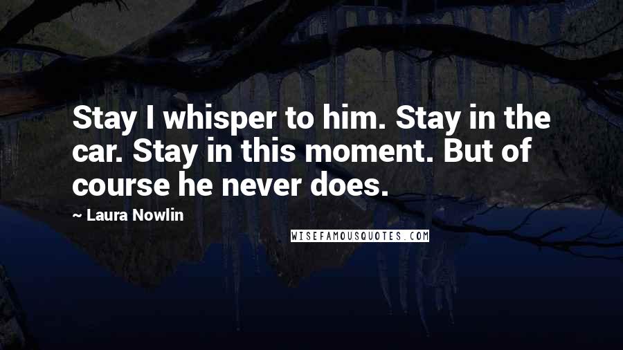 Laura Nowlin Quotes: Stay I whisper to him. Stay in the car. Stay in this moment. But of course he never does.