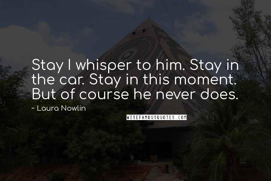 Laura Nowlin Quotes: Stay I whisper to him. Stay in the car. Stay in this moment. But of course he never does.