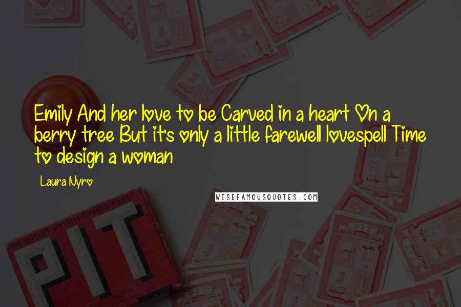 Laura Nyro Quotes: Emily And her love to be Carved in a heart On a berry tree But it's only a little farewell lovespell Time to design a woman