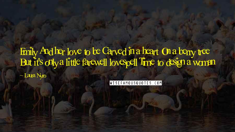 Laura Nyro Quotes: Emily And her love to be Carved in a heart On a berry tree But it's only a little farewell lovespell Time to design a woman