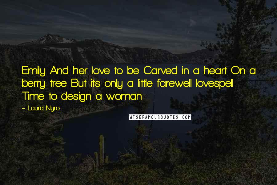 Laura Nyro Quotes: Emily And her love to be Carved in a heart On a berry tree But it's only a little farewell lovespell Time to design a woman