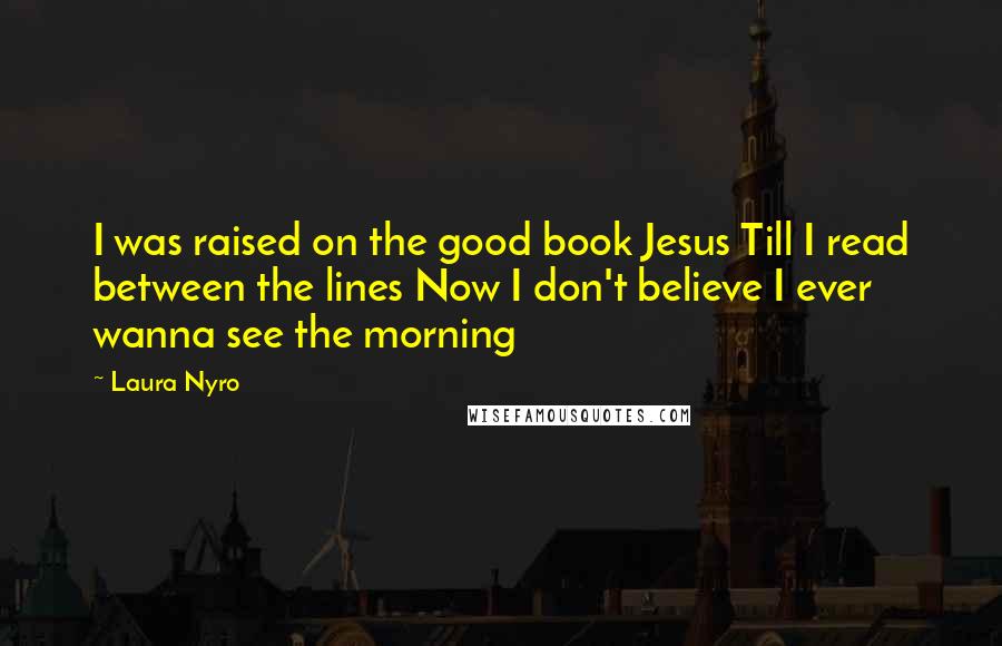 Laura Nyro Quotes: I was raised on the good book Jesus Till I read between the lines Now I don't believe I ever wanna see the morning