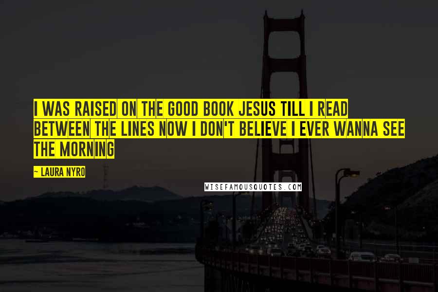 Laura Nyro Quotes: I was raised on the good book Jesus Till I read between the lines Now I don't believe I ever wanna see the morning