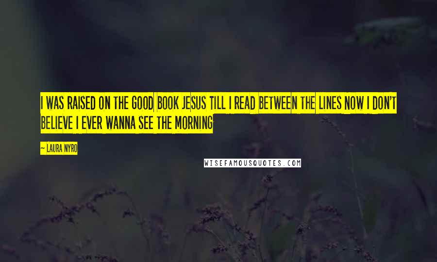 Laura Nyro Quotes: I was raised on the good book Jesus Till I read between the lines Now I don't believe I ever wanna see the morning