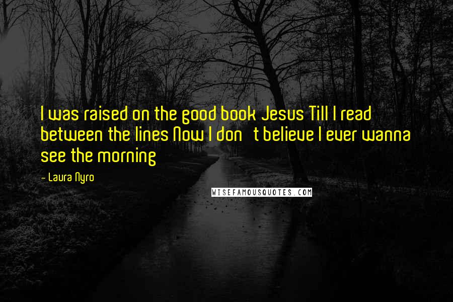 Laura Nyro Quotes: I was raised on the good book Jesus Till I read between the lines Now I don't believe I ever wanna see the morning