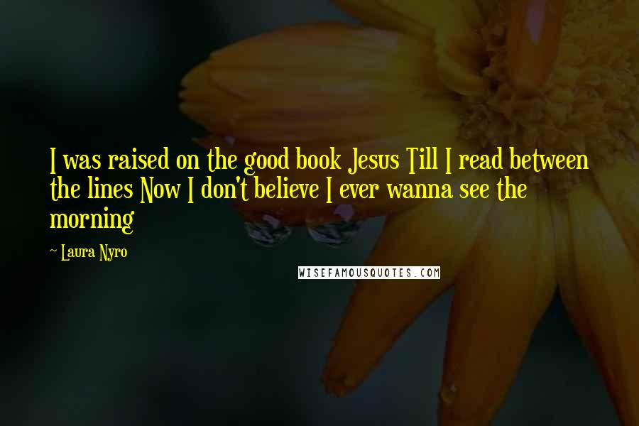 Laura Nyro Quotes: I was raised on the good book Jesus Till I read between the lines Now I don't believe I ever wanna see the morning