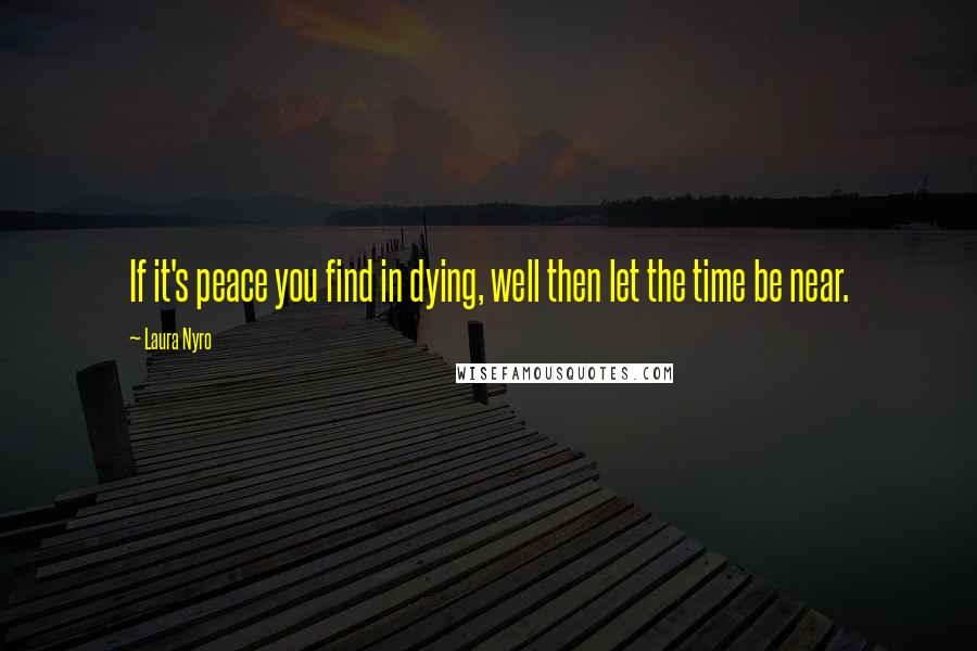 Laura Nyro Quotes: If it's peace you find in dying, well then let the time be near.